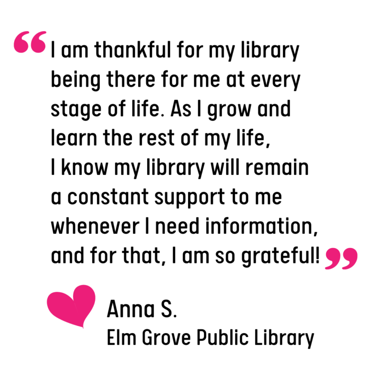 Graphic of a quote from a library patron, Anna S. that reads: "I am thankful for my library being there for me at every stage of life. As I grow and learn the rest of my life, I know my library will remain a constant support to me whenever I need information, and for that, I am so grateful!"